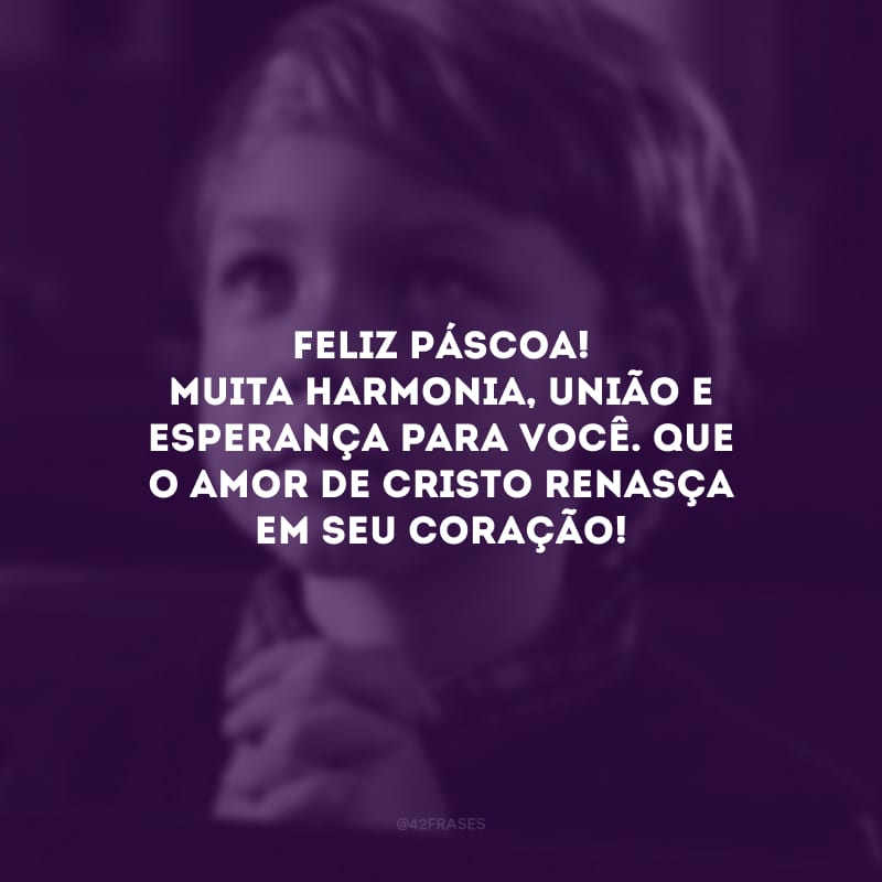 Feliz Páscoa! Muita harmonia, união e esperança para você. Que o amor de Cristo renasça em seu coração!