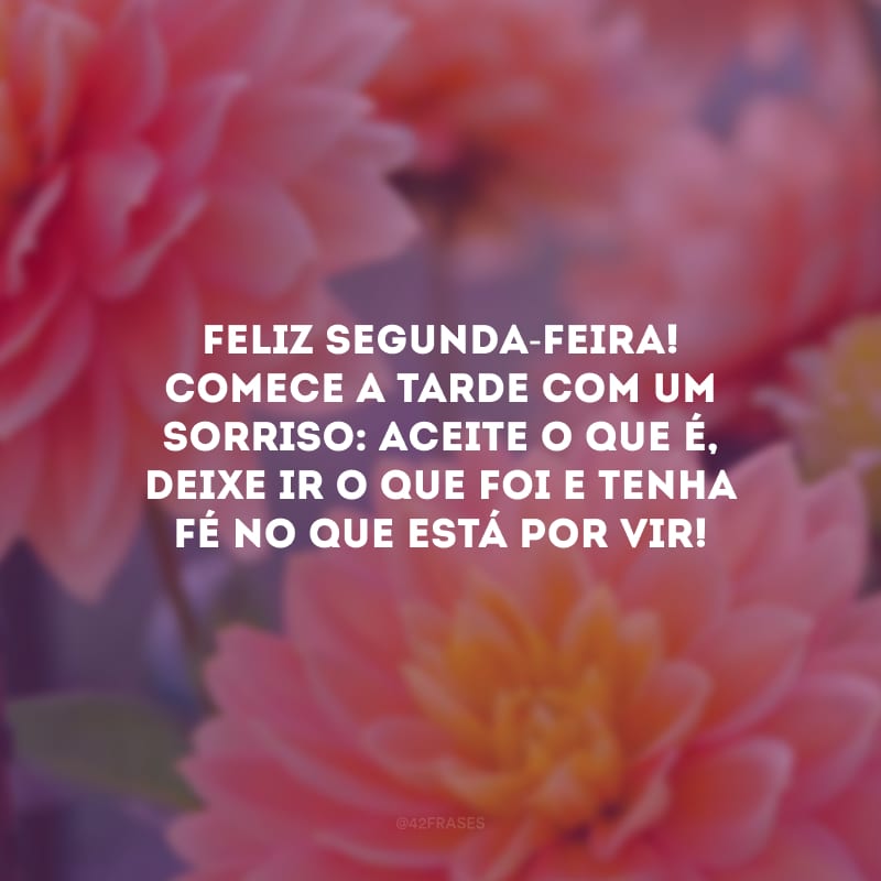 Feliz segunda-feira! Comece a tarde com um sorriso: aceite o que é, deixe ir o que foi e tenha fé no que está por vir!