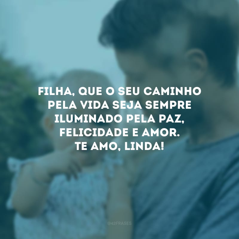 Filha, que o seu caminho pela vida seja sempre iluminado pela paz, felicidade e amor. Te amo, linda!