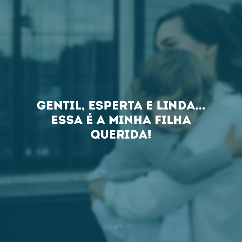 Gentil, esperta e linda... Essa é a minha filha querida! 