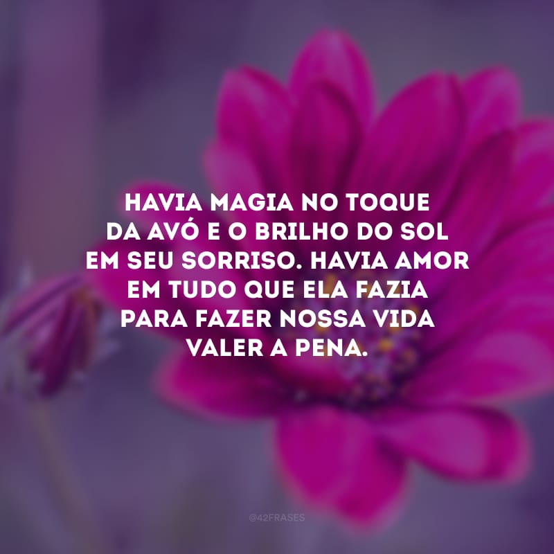 Havia magia no toque da avó e o brilho do sol em seu sorriso. Havia amor em tudo que ela fazia para fazer nossa vida valer a pena.