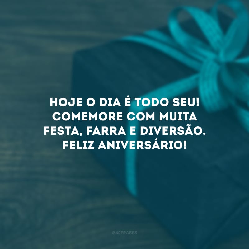 Hoje o dia é todo seu! Comemore com muita festa, farra e diversão. Feliz aniversário!