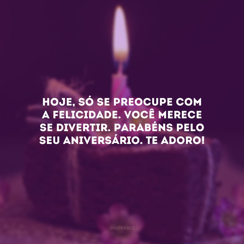 Hoje, só se preocupe com a felicidade. Você merece se divertir. Parabéns pelo seu aniversário. Te adoro!