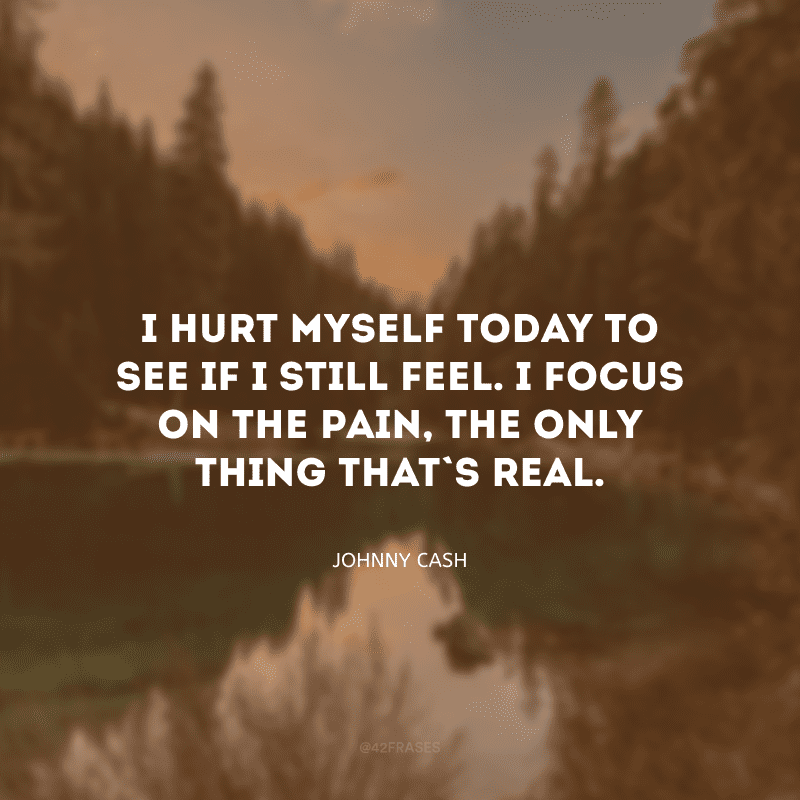 I hurt myself today to see if I still feel. I focus on the pain, the only thing that\'s real. (Eu machuquei a mim mesmo hoje para ver se eu ainda sinto. Eu me concentro na dor, a única coisa que é real.)