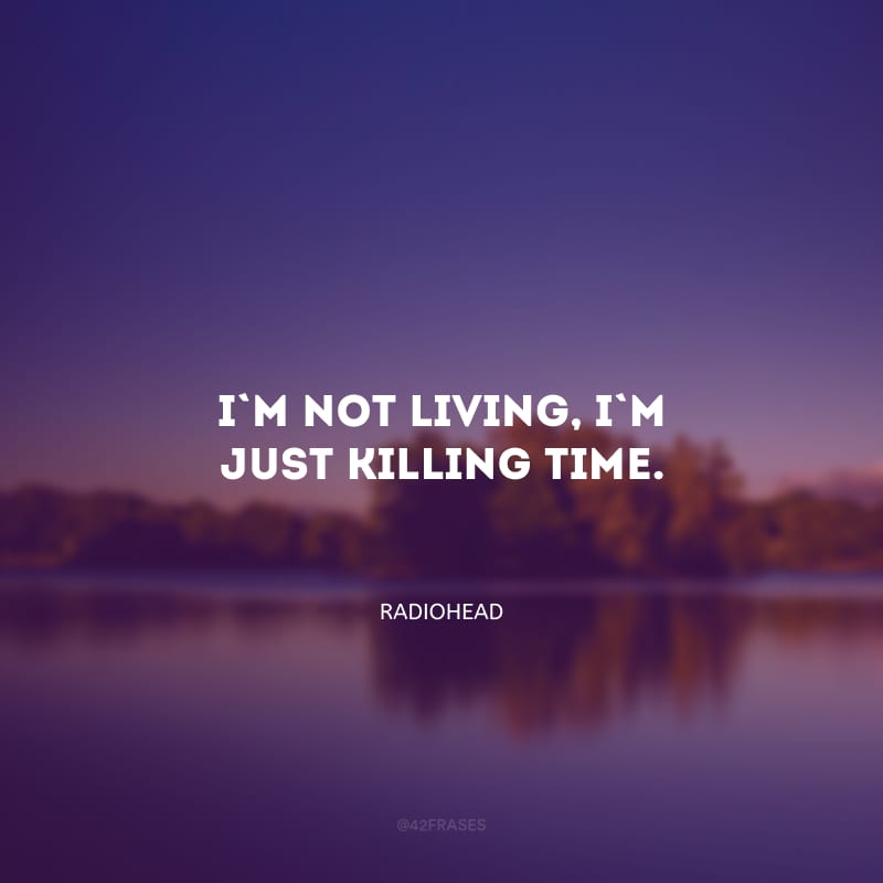 I\'m not living, I\'m just killing time. (I\'m not living, I\'m just killing time.)