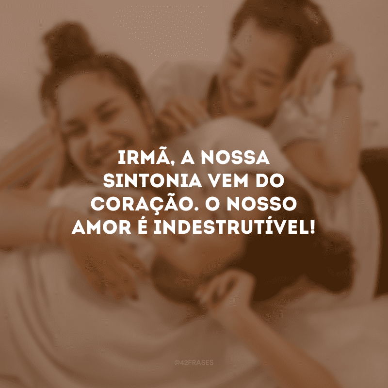 Irmã, a nossa sintonia vem do coração. O nosso amor é indestrutível!