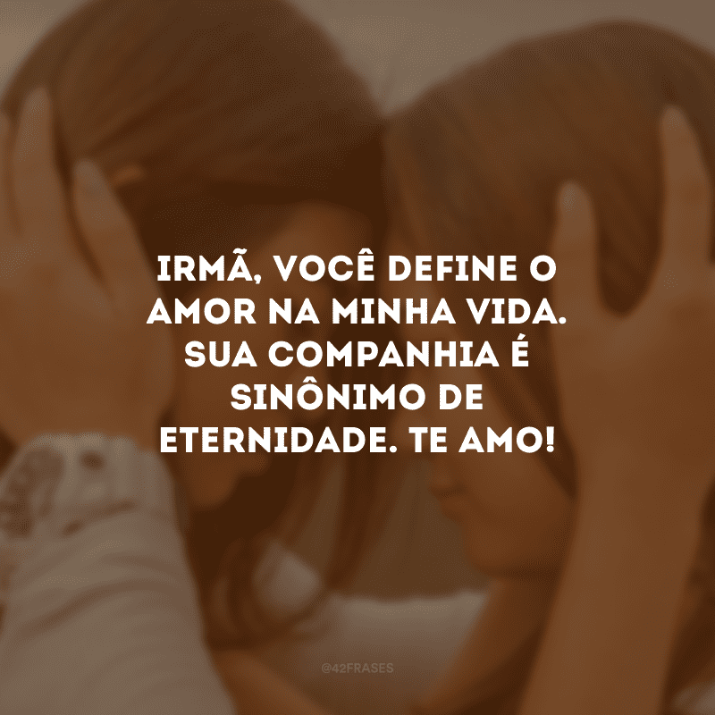 Irmã, você define o amor na minha vida. Sua companhia é sinônimo de eternidade. Te amo!