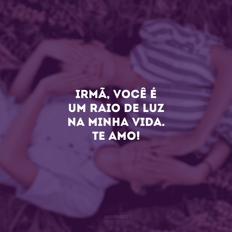 Irmã, você é um raio de luz na minha vida. Te amo!