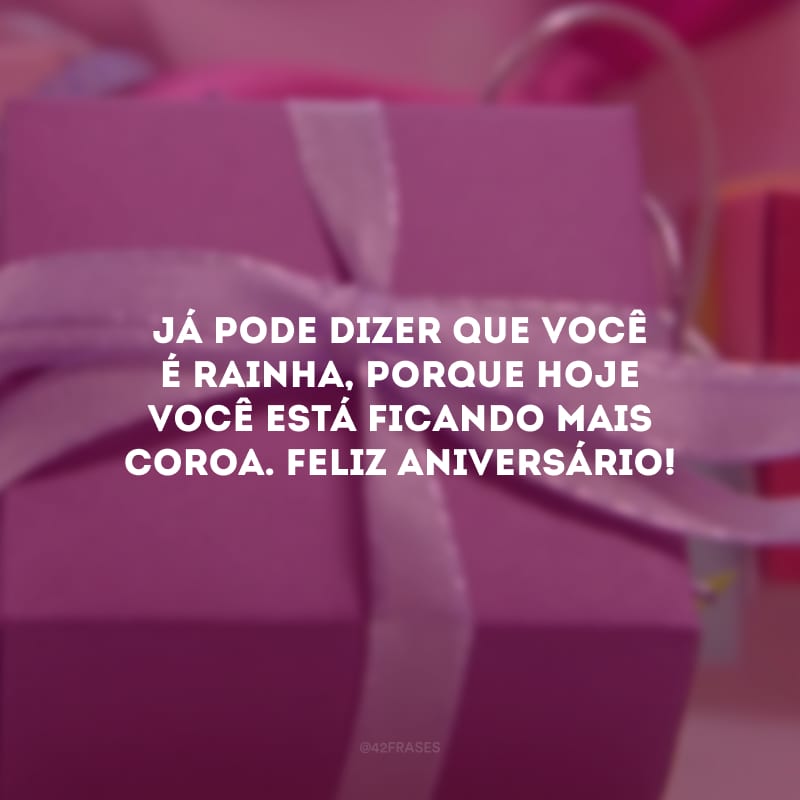 Já pode dizer que você é rainha, porque hoje você está ficando mais coroa. Feliz aniversário!