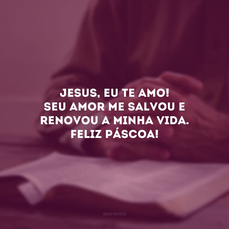 Jesus, eu te amo! Seu amor me salvou e renovou a minha vida. Feliz Páscoa!