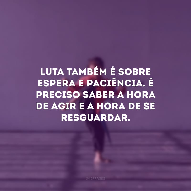 Luta também é sobre espera e paciência. É preciso saber a hora de agir e a hora de se resguardar.