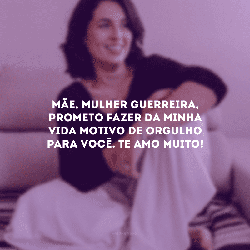 Mãe, mulher guerreira, prometo fazer da minha vida motivo de orgulho para você. Te amo muito!