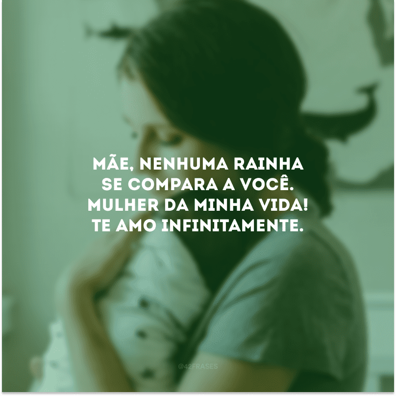 Mãe, nenhuma rainha se compara a você. Mulher da minha vida! Te amo infinitamente.