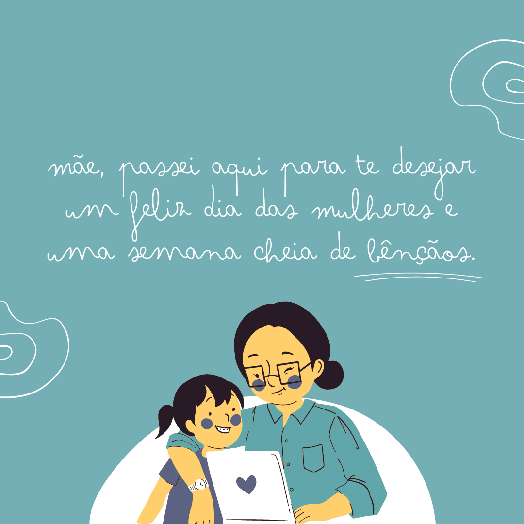 Mãe, passei aqui para te desejar um feliz Dia das Mulheres e uma semana cheia de bênçãos. Todas as felicidades do mundo para você!