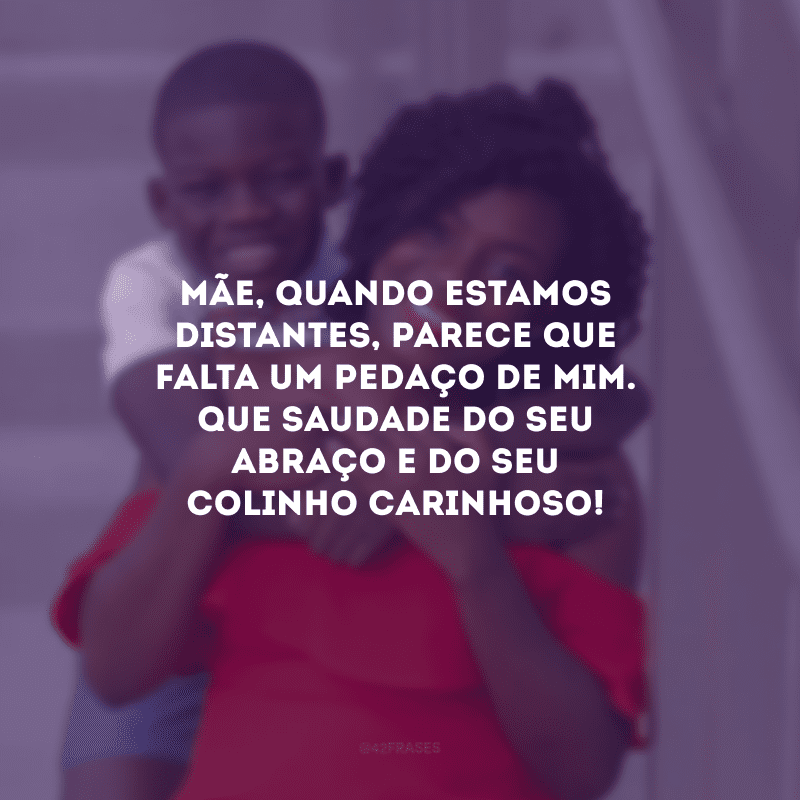 Mãe, quando estamos distantes, parece que falta um pedaço de mim. Que saudade do seu abraço e do seu colinho carinhoso!