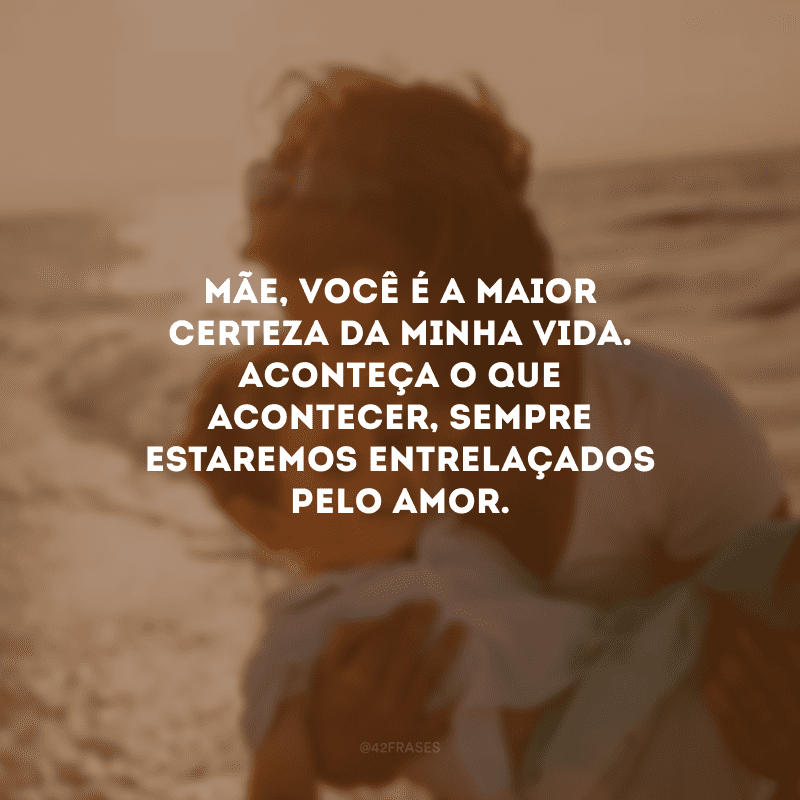 Mãe, você é a maior certeza da minha vida. Aconteça o que acontecer, sempre estaremos entrelaçados pelo amor.