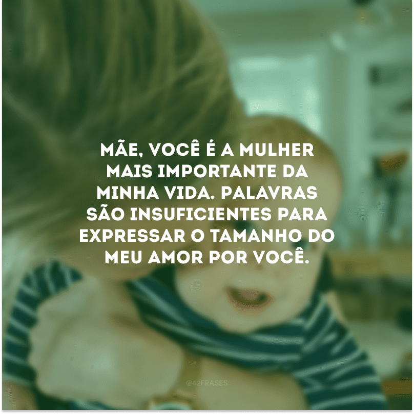 Mãe, você é a mulher mais importante da minha vida. Palavras são insuficientes para expressar o tamanho do meu amor por você.