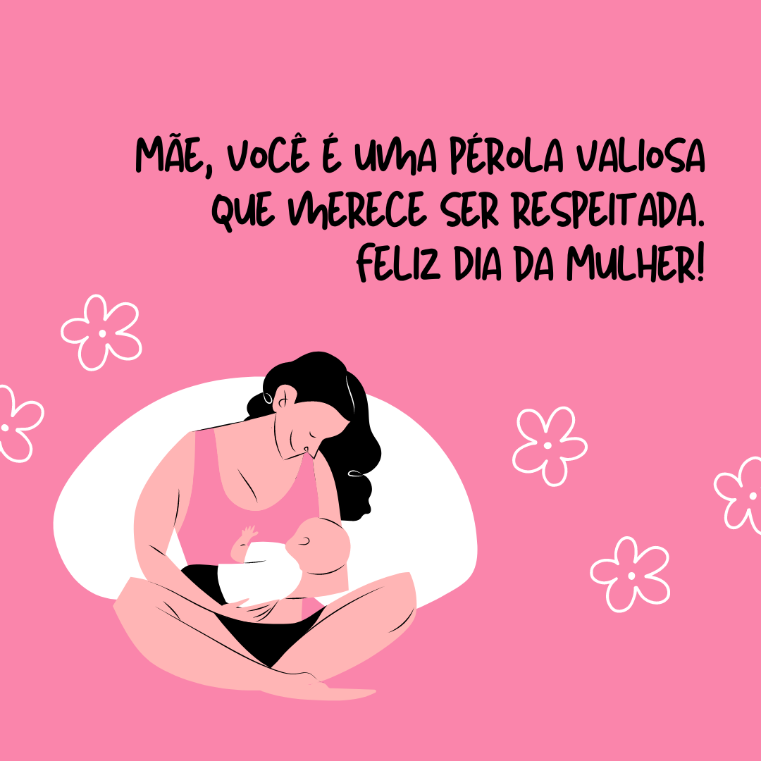 Mãe, você é uma pérola valiosa que merece ser respeitada. Sua beleza impressiona, mas o verdadeiro valor está dentro de você. Feliz Dia da Mulher!