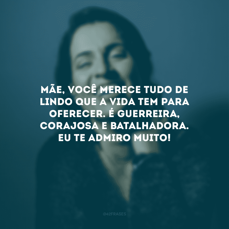 Mãe, você merece tudo de lindo que a vida tem para oferecer. É guerreira, corajosa e batalhadora. Eu te admiro muito!