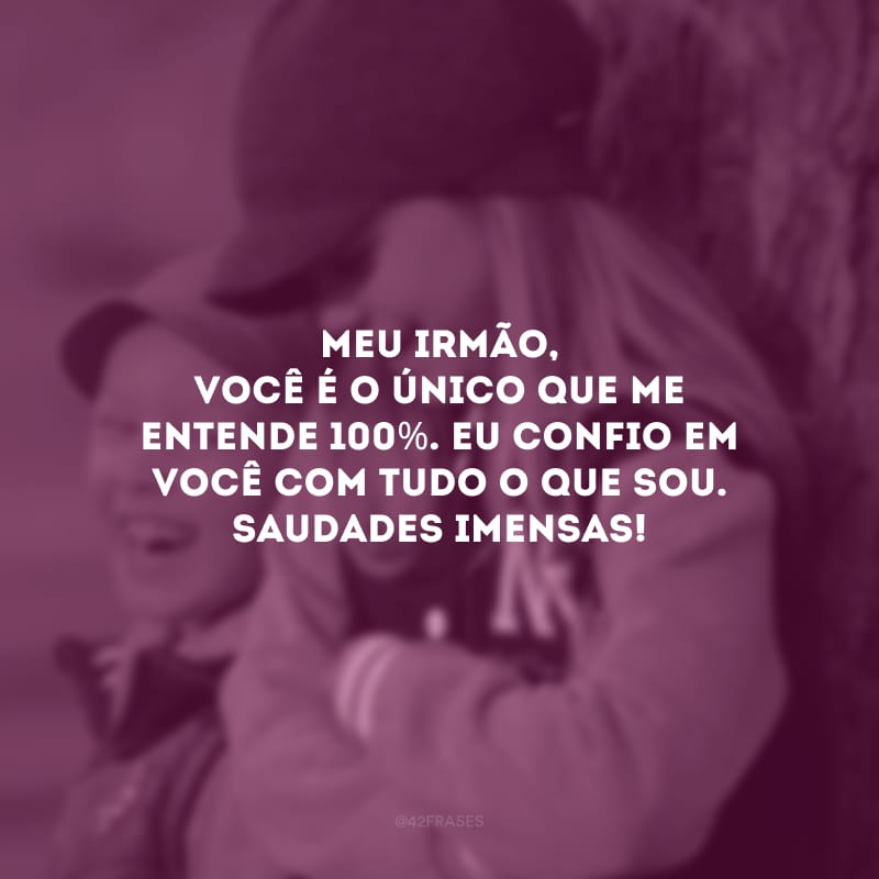 Meu irmão, você é o único que me entende 100%. Eu confio em você com tudo o que sou. Saudades imensas!