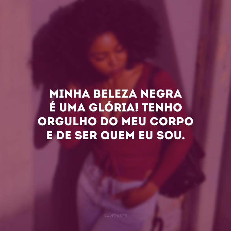 Minha beleza negra é uma glória! Tenho orgulho do meu corpo e de ser quem eu sou.