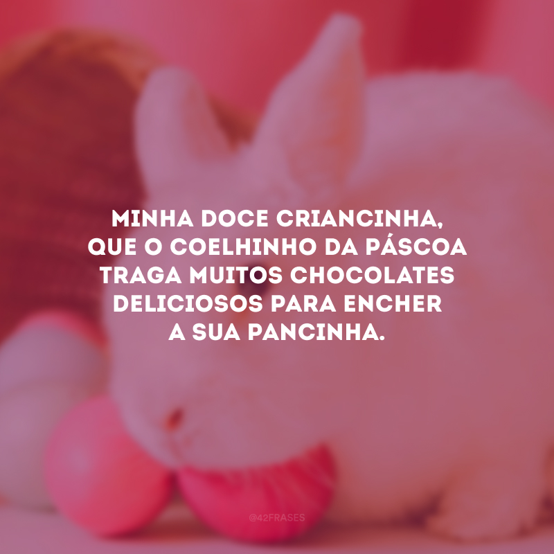 Minha doce criancinha, que o coelhinho da Páscoa traga muitos chocolates deliciosos para encher a sua pancinha.