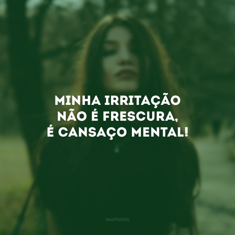 Minha irritação não é frescura, é cansaço mental!