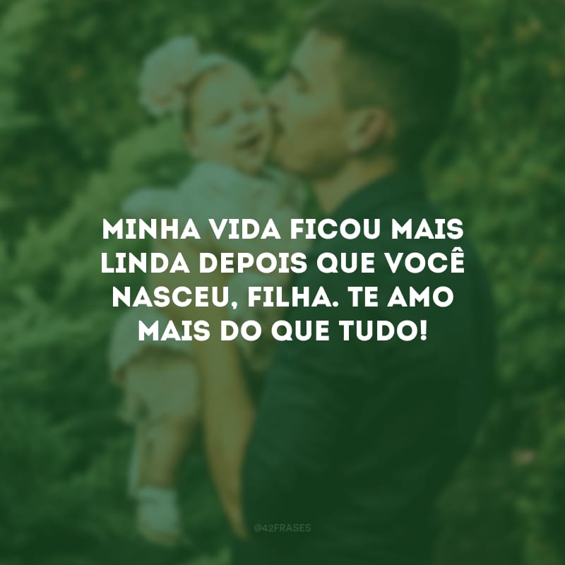 Minha vida ficou mais linda depois que você nasceu, filha. Te amo mais do que tudo!