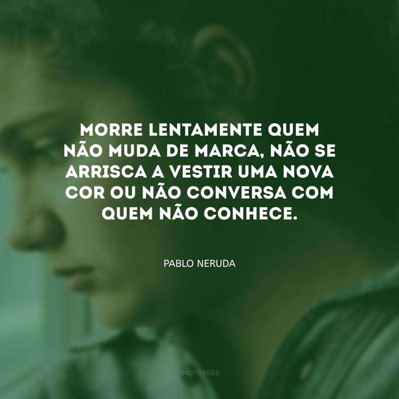 Morre lentamente quem não muda de marca, não se arrisca a vestir uma nova cor ou não conversa com quem não conhece.