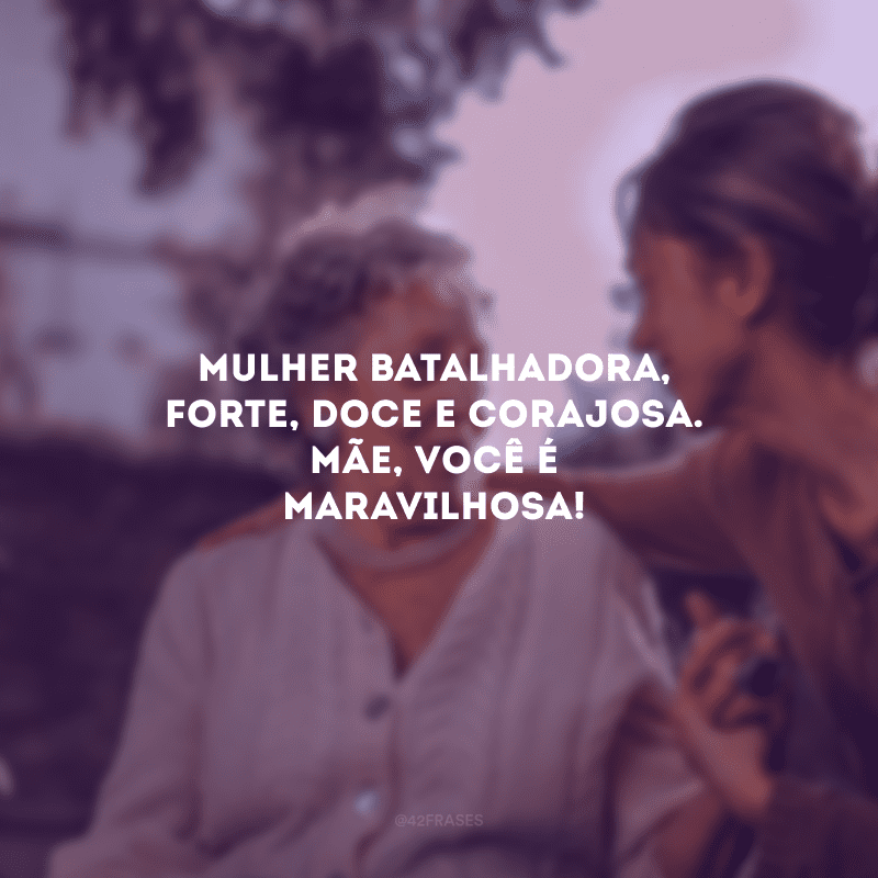 Mulher batalhadora, forte, doce e corajosa. Mãe, você é maravilhosa!