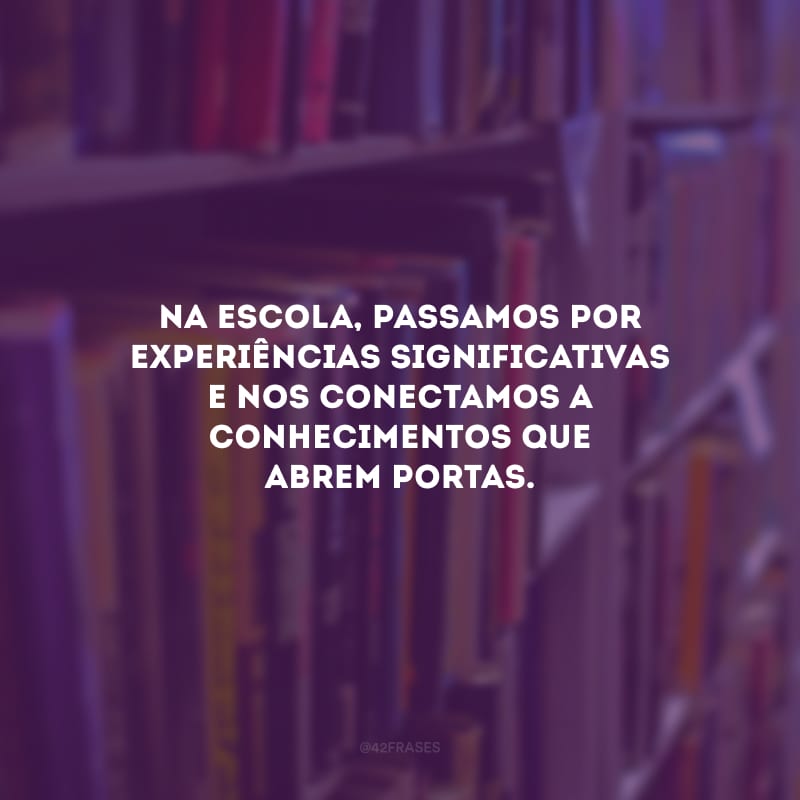 Na escola, passamos por experiências significativas e nos conectamos a conhecimentos que abrem portas.