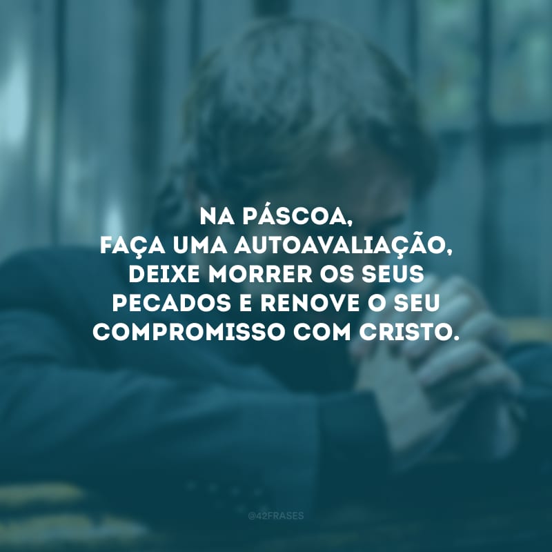 Na Páscoa, faça uma autoavaliação, deixe morrer os seus pecados e renove o seu compromisso com Cristo.