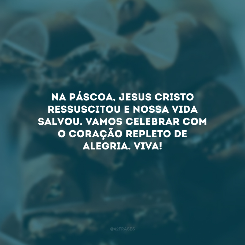 Na Páscoa, Jesus Cristo ressuscitou e nossa vida salvou. Vamos celebrar com o coração repleto de alegria. Viva! 