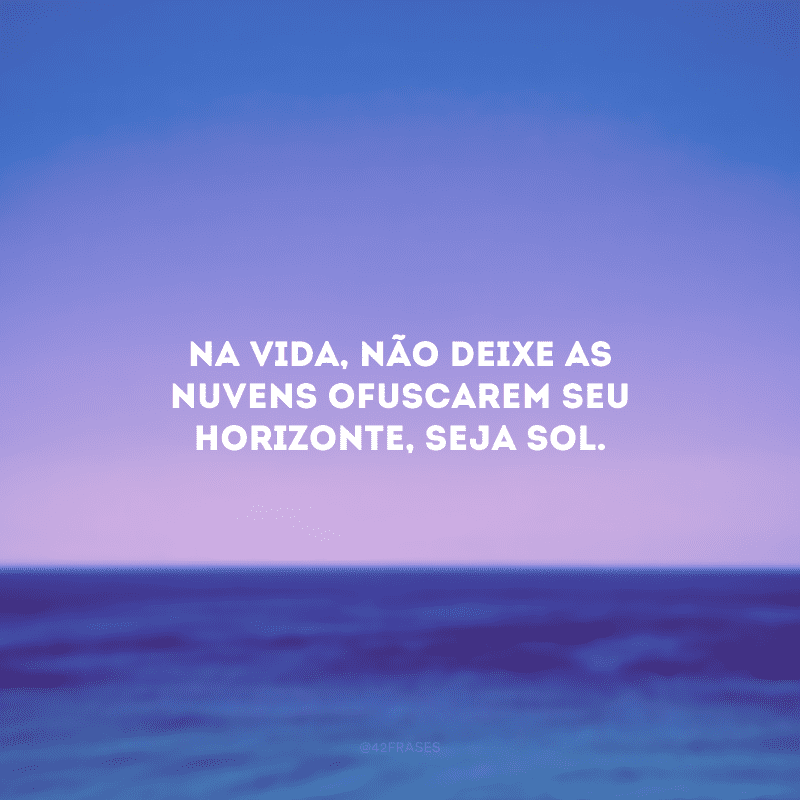 Na vida, não deixe as nuvens ofuscarem seu horizonte, seja sol.