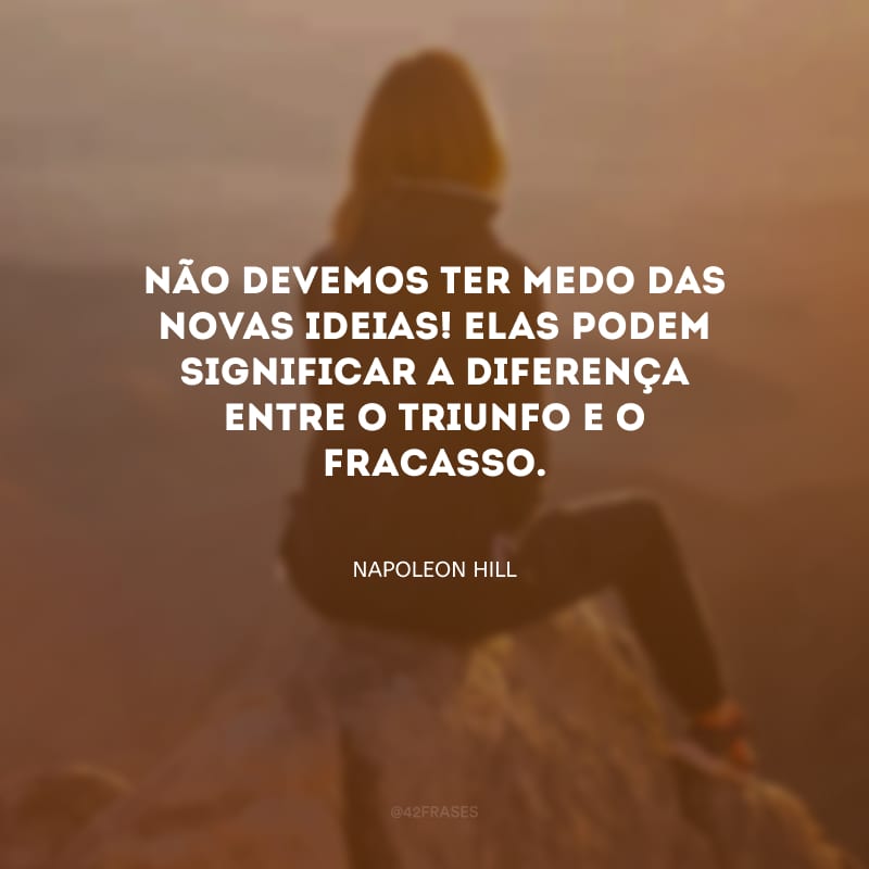 Não devemos ter medo das novas ideias! Elas podem significar a diferença entre o triunfo e o fracasso.