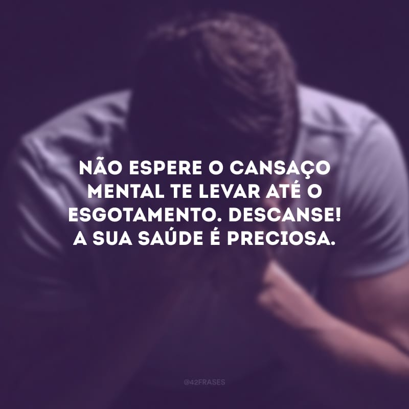 Não espere o cansaço mental te levar até o esgotamento. Descanse! A sua saúde é preciosa.