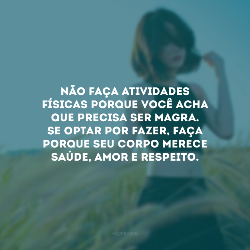 Não faça atividades físicas porque você acha que precisa ser magra. Se optar por fazer, faça porque seu corpo merece saúde, amor e respeito.