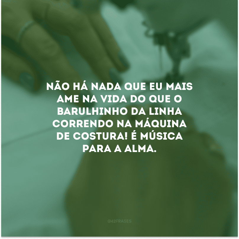 Não há nada que eu mais ame na vida do que o barulhinho da linha correndo na máquina de costura! É música para a alma.