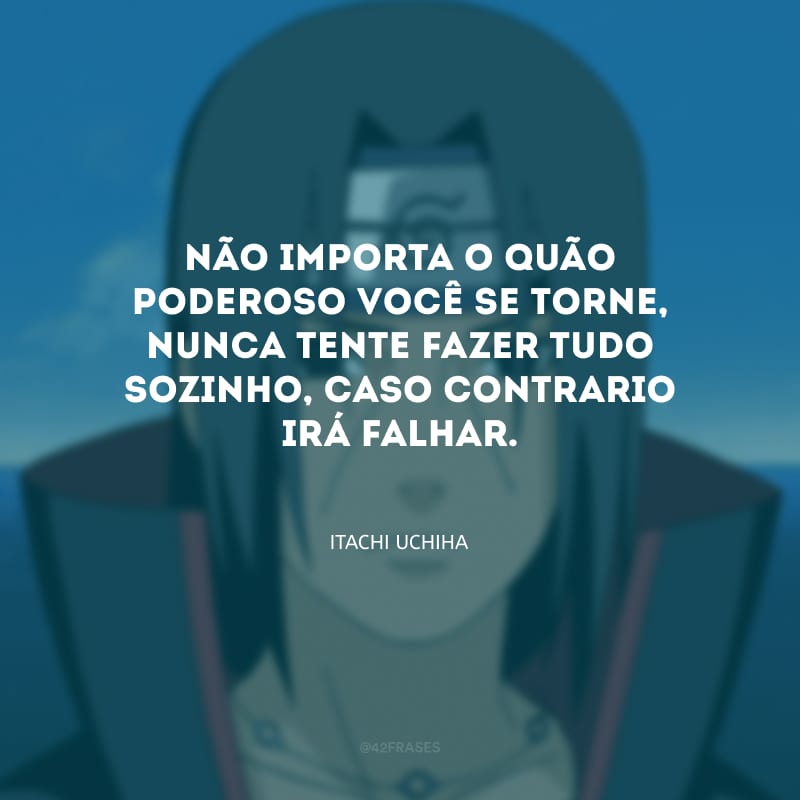 Não importa o quão poderoso você se torne, nunca tente fazer tudo sozinho, caso contrario irá falhar.