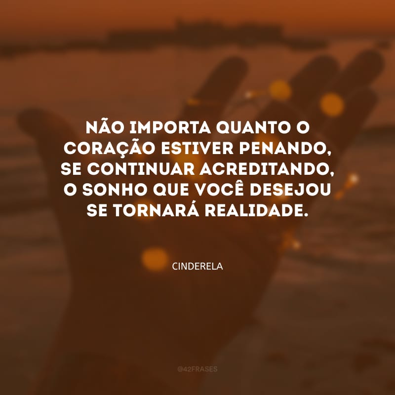 Não importa quanto o coração estiver penando, se continuar acreditando, o sonho que você desejou se tornará realidade.