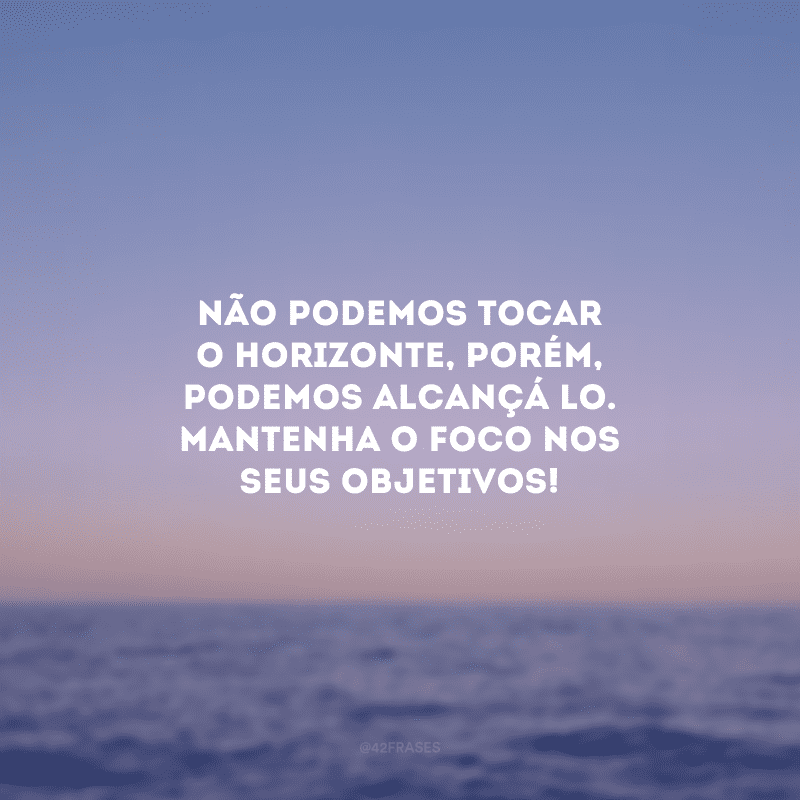 Não podemos tocar o horizonte, porém, podemos alcançá-lo. Mantenha o foco nos seus objetivos!