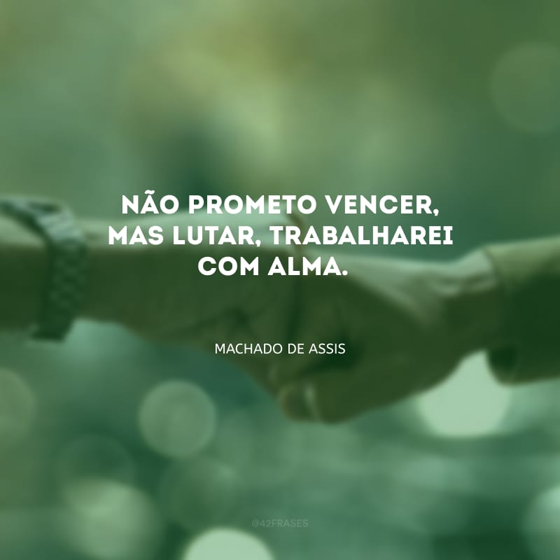 Não prometo vencer, mas lutar, trabalharei com alma. 