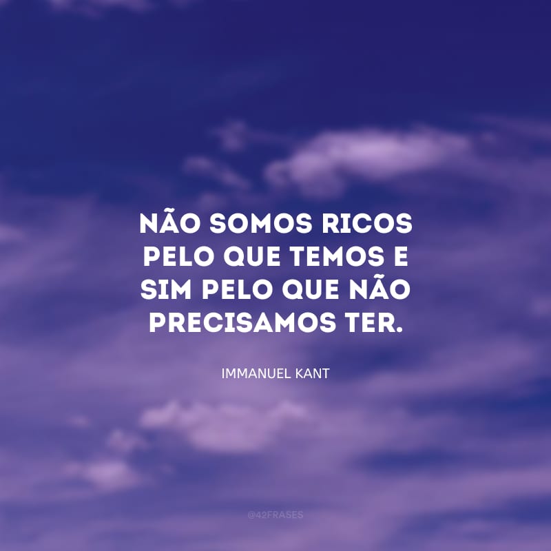 Não somos ricos pelo que temos e sim pelo que não precisamos ter.