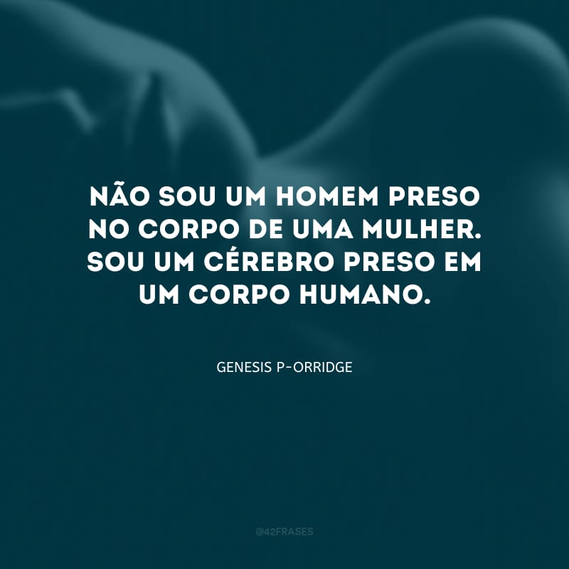 Não sou um homem preso no corpo de uma mulher. Sou um cérebro preso em um corpo humano.