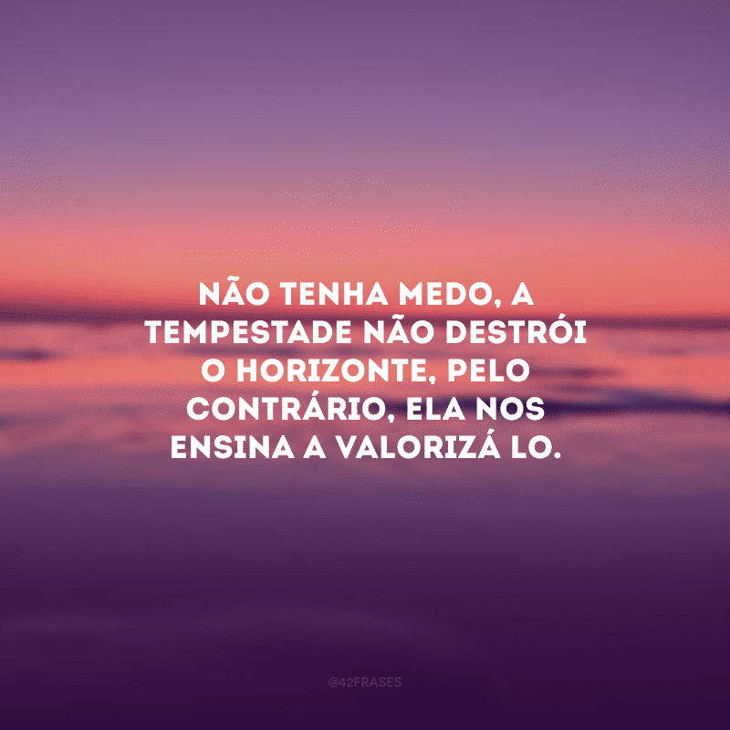 Não tenha medo, a tempestade não destrói o horizonte, pelo contrário, ela nos ensina a valorizá-lo.