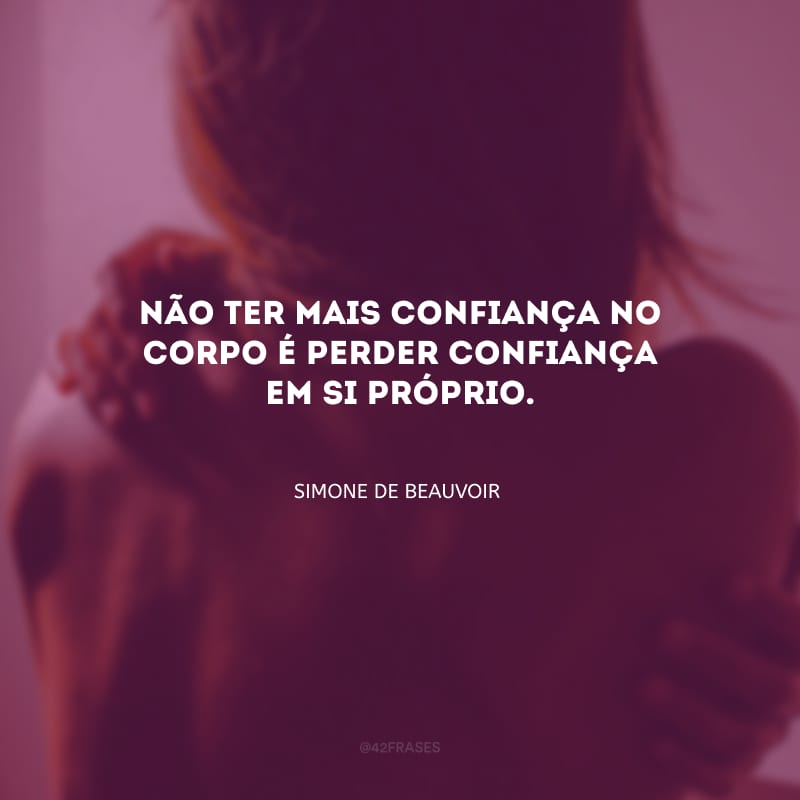 Não ter mais confiança no corpo é perder confiança em si próprio.