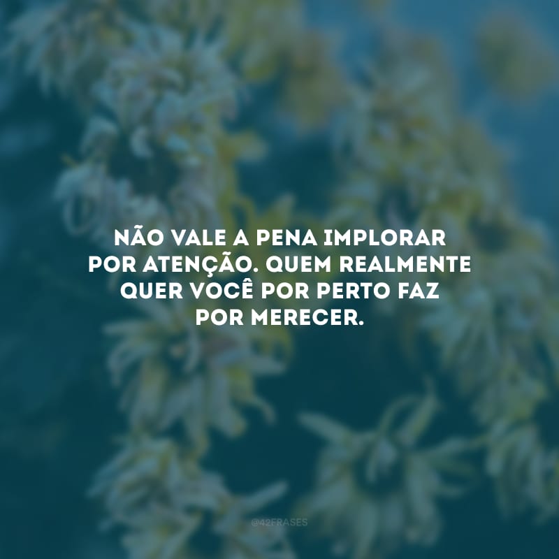 Não vale a pena implorar por atenção. Quem realmente quer você por perto faz por merecer.