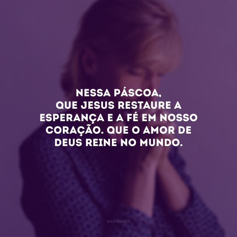 Nessa Páscoa, que Jesus restaure a esperança e a fé em nosso coração. Que o amor de Deus reine no mundo.