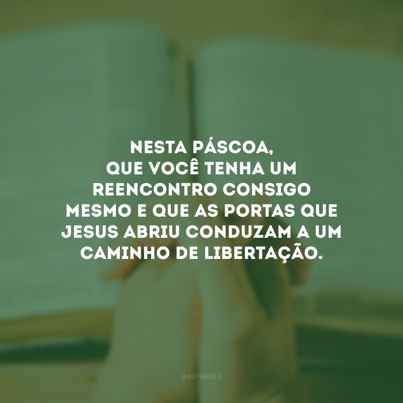 Nesta Páscoa, que você tenha um reencontro consigo mesmo e que as portas que Jesus abriu conduzam a um caminho de libertação. 