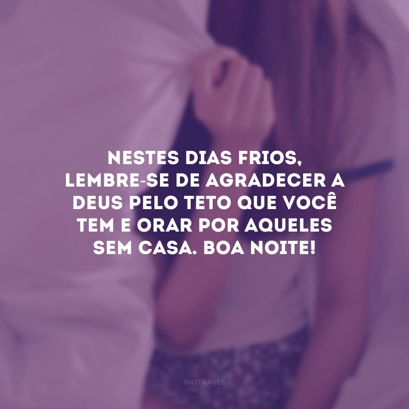 Nestes dias frios, lembre-se de agradecer a Deus pelo teto que você tem e orar por aqueles sem casa. Boa noite! 